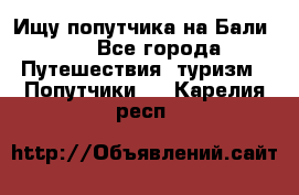 Ищу попутчика на Бали!!! - Все города Путешествия, туризм » Попутчики   . Карелия респ.